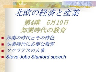 北欧の経済と産業
          第4講 5月10日
          知業時代の教育
   知業の時代とその特色
   知業時代に必要な教育
   ソクラテスの人事
   Steve Jobs Stanford speech
 