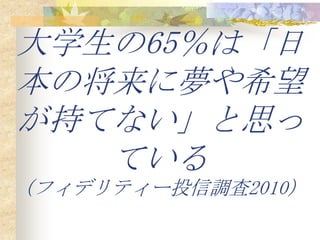 大学生の65％は「日
本の将来に夢や希望
が持てない」と思っ
   ている
（フィデリティー投信調査2010）
 