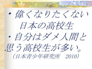 ・偉くなりたくない
 日本の高校生
・自分はダメ人間と
思う高校生が多い。
（日本青少年研究所 2010）
 