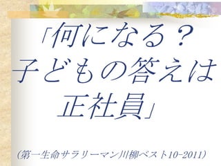「何になる？
子どもの答えは
  正社員」
(第一生命サラリーマン川柳ベスト10-2011)
 