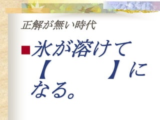 正解が無い時代

氷が溶けて
【   】に
なる。
 