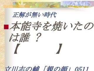 正解が無い時代
本能寺を焼いたの
は誰 ?
【      】
 