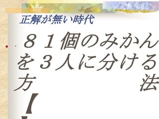 正解が無い時代

   ８１個のみかん
    ・



    を３人に分ける
    方     法
    【
 