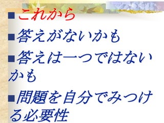 これから
答えがないかも
答えは一つではない
かも
問題を自分でみつけ
る必要性
 