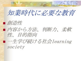 知業時代に必要な教育
 創造性
 内容から方法、判断力、柔軟
  性、目的指向
 一生学び続ける社会learning
  society
 