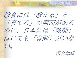 教育には「教える」と
「育てる」の両面がある
のに、日本には「教師」
はいても「育師」がいな
い。
        河合隼雄
 