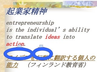 起業家精神
entrepreneurship
is the individual’s ability
to translate ideas into
action.

アイデアを行動に翻訳する個人の
能力 （フィンランド教育省）
 