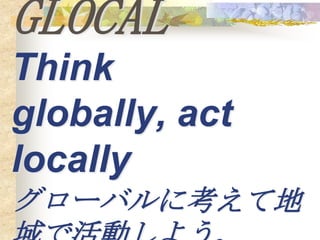 GLOCAL
Think
globally, act
locally
グローバルに考えて地
 