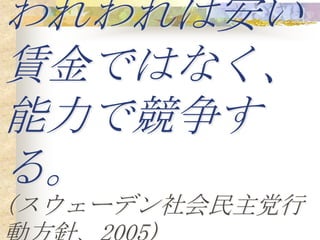 われわれは安い
賃金ではなく、
能力で競争す
る。
(スウェーデン社会民主党行
 