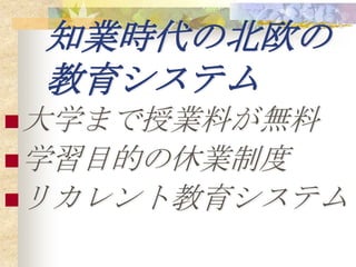 知業時代の北欧の
 教育システム
 大学まで授業料が無料
 学習目的の休業制度
 リカレント教育システム
 
