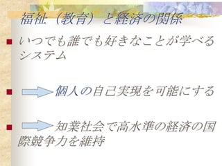 福祉（教育）と経済の関係
   いつでも誰でも好きなことが学べる
    システム

     個人の自己実現を可能にする

      知業社会で高水準の経済の国
    際競争力を維持
 