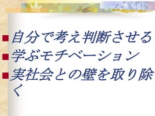 自分で考え判断させる
学ぶモチベーション
実社会との壁を取り除
く
 