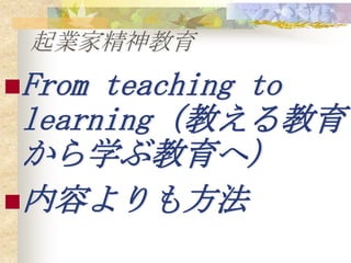 起業家精神教育
From teaching to
 learning（教える教育
 から学ぶ教育へ）
内容よりも方法
 