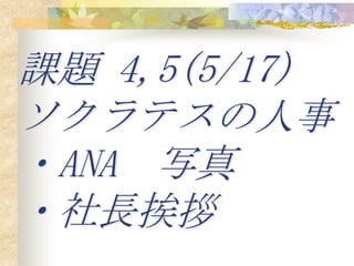 課題 4,5(5/17)
ソクラテスの人事
・ANA 写真
・社長挨拶
 