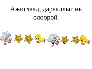 Ажиглаад, дарааллыг нь
      олоорой.
 