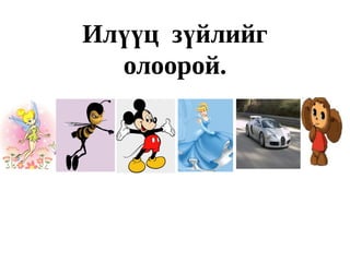 Илүүц зүйлийг
  олоорой.
 