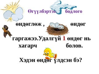 Өгүүлбэртэй   бодлого

 өндөглөж ,          өндөг

гаргажээ.Удалгүй 1 өндөг нь
  хагарч          болов.

  Хэдэн өндөг үлдсэн бэ?
 