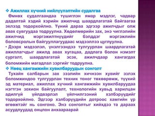 Өмнөх судалгаандаа түшиглэн ямар мэдлэг, чадвар
дадалтай хэдий хэрийн ажилчид шаардлагатай байгаагаа
эхлээд тодорхойлно. Үүний дараа эдгээр ажилчдыг олж
авах сувгуудаа тодруулна. Хөдөлмөрийн зах, энэ чиглэлийн
ажилчид     мэргэжилтнүүдийг     бэлддэг     мэргэжлийн
боловсролын байгууллагуудаас мэдээллээ цуглуулна.
• Дээрх мэдээлэл, үнэлгээндээ тулгуурлан шаардлагатай
ажиллагчдыг ажилд авах хугацаа, дадлага болон нэмэлт
сургалт,   шаардлагатай    эсэх,  ажилчдаар     хангагдах
боломжийн магадлал зэргийг тодруулна.

 Тухайн салбарын зах зээлийн хичнээн хувийг эзлэх
боломжиндоо тулгуурлан техник тоног төхөөрөмж, түүхий
эд материал, ажиллах хүчний хангамжийн хувилбаруудаа
нэгтгэн зохион байгуулалт, технологийн хувьд харилцан
адилгүй    үйлдвэрлэл     үйлчилгээний    хэлбэрүүдийг
тодорхойлно. Эдгээр хэлбэрүүдийн дотроос хамгийн үр
өгөөжтэйг нь сонгоно. Энэ сонголтыг хийхдээ та дараах
асуудлуудад онцлон анхаараарай
 