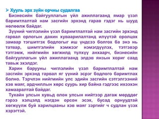 Бизнесийн байгууллагын үйл ажиллагаанд ямар үзэл
баримтлалтай нам засгийн эрхэнд гарав гэдэг нь шууд
нөлөөлж байдаг.
  Зүүний чиглэлийн үзэл баримтлалтай нам засгийн эрхэнд
гарвал орлогын дахин хуваарилалтанд илүүтэй оролцох
замаар тэгшитгэх бодлогыг иш үндсээ болгох ба энэ нь
татвар, шимтгэлийн хэмжээг нэмэгдүүлэх, тэтгэвэр
тэтгэмж, нийгмийн хөгжилд түлхүү анхаарч, бизнесийн
байгууллагын үйл ажиллагаанд элдэв янзын хориг саад
тавьж эхэлдэг.
  Харин барууны чиглэлийн үзэл баримтлалтай нам
засгийн эрхэнд гарвал яг үүний эсрэг бодлого баримтлах
болно. Тэрчлэн нийгмийн улс эдийн засгийн сэтгэлгээний
хэв маяг, ардчиллын хөрс суурь хир байна гэдгээс ихээхэн
хамааралтай байдаг.
  Тухайн улсын хувьд олон улсын нийтээр дагаж мөрддөг
гэрээ хэлцэлд нэгдэн орсон эсэх, бусад орнуудтай
хөгжүүлж буй харилцааны хэв маяг зэргийг ч судлан үзэх
хэрэгтэй.
 