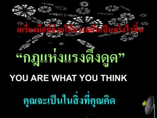 เครื่องมือที่ช่วยให้ ความฝันเป็ นจริงไวขึน
                                          ้

 “กฎแห่ งแรงดึงดูด”
YOU ARE WHAT YOU THINK

   คุณจะเป็ นในสิ่ งทีคุณคิด
                      ่
 