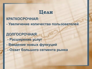 Цели
КРАТКОСРОЧНАЯ:
- Увеличение количества пользователей

ДОЛГОСРОЧНАЯ:
 - Расширение услуг
- Введение новых функуций
 - Охват большого сегмента рынка
 