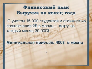 Финансовый план
     Выручка на конец года
 С учетом 15 000 студентов и стоимостью
подключения 2$ в месяц – выручка
каждый месяц 30.000$

Минимальная прибыль 400$ в месяц

                   .
 