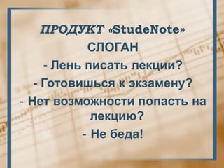 ПРОДУКТ «StudeNote»
            СЛОГАН
     - Лень писать лекции?
   - Готовишься к экзамену?
- Нет возможности попасть на
             лекцию?
           - Не беда!
 