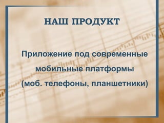 НАШ ПРОДУКТ


Приложение под современные
   мобильные платформы
(моб. телефоны, планшетники)
 