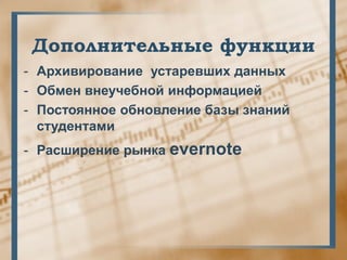 Дополнительные функции
- Архивирование устаревших данных
- Обмен внеучебной информацией
- Постоянное обновление базы знаний
  студентами
- Расширение рынка evernote
 