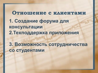 Отношение с клиентами
1. Создание форума для
консультации
2.Техподдержка приложения

3. Возможность сотрудничества
со студентами
 