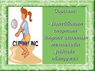 Зорилт:

      ­ Волейболын 
         спортын
     доороос авалтын 
        техникийн 
         үндсийг 
        ойлгуулах 
      
 