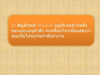 3.2 สัญลักษณ์ Windows อยู่บริเวณด้านหลัง
ของแถบเมนูคำาสั่ง จะเคลื่อนไหวเพื่อแสดงว่า
ขณะนั้นโปรแกรมกำาลังทำางาน
 