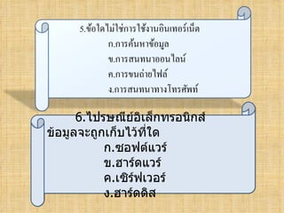 6.ไปรษณีย์อิเล็กทรอนิกส์
ข้อมูลจะถูกเก็บไว้ที่ใด
           ก.ซอฟต์แวร์
           ข.ฮาร์ดแวร์
           ค.เซิร์ฟเวอร์
           ง.ฮาร์ดดิส
 