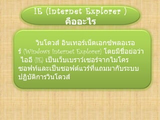 IE (Internet Explorer )
             คืออะไร

       วินโดวส์ อิȨทอร์๶Ȩตเอกซ์พลอเรอ
ร์ (Windows Internet Explorer) โดยมีชื่อย่อว่า
 ไออี (IE) เป็นเว็บเบราว์เซอร์จากไมโคร
ซอฟท์และเป็นซอฟต์แวร์ที่แถมมากับระบบ
ปฏิบติการวินโดวส์
     ั
 