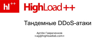 Тандемные DDoS-атаки
    Артём Гавриченков
   <ag@highloadlab.com>
 
