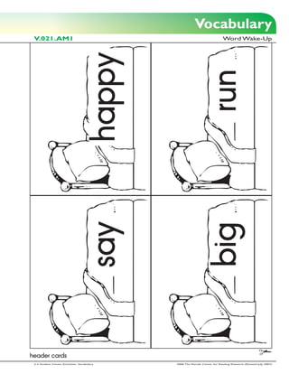 Vocabulary
 V.021.AM1                                                                  Word Wake-Up




                                    happy



                                                                 run
                                    say



                                                                 big



header cards
 2-3 Student Center Activities: Vocabulary   2006 The Florida Center for Reading Research (Revised July, 2007)
 