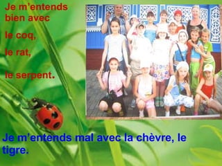 Je m’entends bien avec  le coq,  le rat,  le serpent .   Je m’entends mal avec la chèvre, le tigre. 