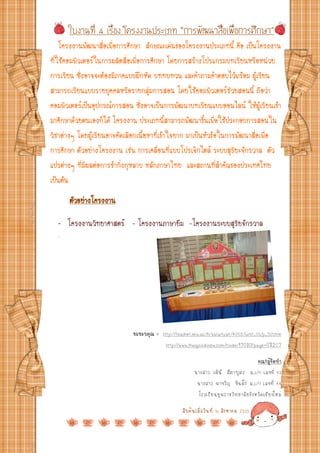 ใบงานที่ 4 เรื่อง โครงงานประเภท “การพัฒนาสื่อเพื่อการศึกษา”
    โครงงานพัฒนาสื่อเพื่อการศึกษา ลักษณะเด่นของโครงงานประเภทนี้ คือ เป็นโครงงาน
ที่ใช้คอมพิวเตอร์ในการผลิตสื่อเพื่อการศึกษา โดยการสร้างโปรแกรมบทเรียนหรือหน่วย
การเรียน ซึ่งอาจจะต้องมีภาคแบบฝึกหัด บททบทวน และคาถามคาตอบไว้พร้อม ผู้เรียน
สามารถเรียนแบบรายบุคคลหรือรายกลุ่มการสอน โดยใช้คอมพิวเตอร์ช่วยสอนนี้ ถือว่า
คอมพิวเตอร์เป็นอุปกรณ์การสอน ซึ่งอาจเป็นการพัฒนาบทเรียนแบบออนไลน์ ให้ผู้เรียนเข้า
มาศึกษาด้วยตนเองก็ได้ โครงงาน ประเภทนี้สามารถพัฒนาขึ้นเพื่อใช้ประกอบการสอนใน
วิชาต่างๆ โดยผู้เรียนอาจคัดเลือกเนื้อหาที่เข้าใจยาก มาเป็นหัวข้อในการพัฒนาสื่อเพื่อ
การศึกษา ตัวอย่างโครงงาน เช่น การเคลื่อนที่แบบโปรเจ็กไตล์ ระบบสุริยะจักรวาล ตัว
แปรต่างๆ ที่มีผลต่อการชากิ่งกุหลาบ หลักภาษาไทย และสถานที่สาคัญของประเทศไทย
เป็นต้น
      ตัวอย่างโครงงาน
  - โครงงาȨิทยาศาสตร์ - โครงงานภาษายืม -โครงงานระบบสุริยจักรวาล
  -




                             ขอขอบคุณ   :: http://teacher.skw.ac.th/salunyar/40102/unit_05/p_501.htm
                                            http://www.thaigoodview.com/node/17030?page=0%2C7

                                                                                      คณะผูจดทา
                                                                                             ้ั
                                                          นางสาว วศินี สีตาบุตร ม.6/11 เลขที่ 43
                                                           นางสาว พาขวัญ ขันต๊ะ ม.6/11 เลขที่ 44
                                                            โรงเรียนยุพราชวิทยาลัยจังหวัดเชียงใหม่

                                                    สืบค้นเมือวันที่
                                                             ่         16   สิงหาคม   2555
 