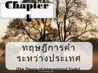 Chapter
Chapter
   4
   4

  ทฤษฎีก ารค้า
 ระหว่า งประเทศ
 (The Theory © ATTAPORN, 2007
             of International Trade)
 