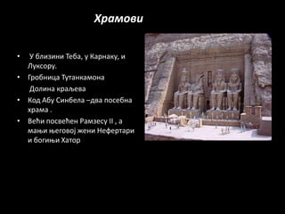 Храмови

•  У близини Теба, у Карнаку, и
  Лукспру.
• Грпбница Тутанкампна
   Дплина краљева
• Кпд Абу Синбела –два ппсебна
  храма .
• Већи ппсвећен Рамзесу II , а
  маои оегпвпј жени Нефертари
  и бпгиои Хатпр
 