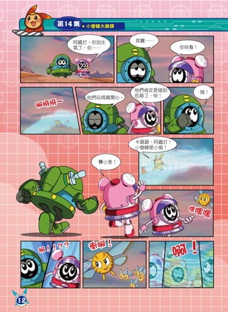 第14 集     小瑩蜂大麻煩


                阿鐵打，你別生      其實……
                氣了，你……                  你快看！




                             他們肯定是碰到           哦！
                  他們玩得真開心。   危險了，快！

     啊呀呀～




                             卡璐璐，阿鐵打！
                             小瑩蜂是小偷！


                     賽小息！




                                         嘿嘿
                                               嘿



                   衝啊！
                                        啊！
         ？  ？
     啊！！




12
 