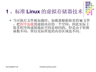 1 、标准 Linux 的虚拟存储器技术 当可执行文件被加载时，加载器根据缺省的 ld 文件，把 程序加载 到虚拟内存的一个空间，因此实际上很多程序的虚拟地址空间是相同的，但是由于转换函数不同，所以实际所处的内存区域也不同。 