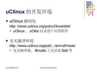 uClinux 的开发环境 uClinux 源码包 http: //www.uclinux.org/pub/uClinux/dist/ uClinux 、 uClibc 以及用户应用程序 交叉编译环境 http: //www.uclinux.org/pub/.../arm-elf-tools/  交叉编译器、 Binutils 工具以及 Gdb 等 