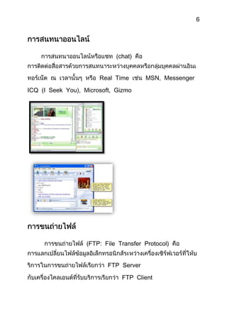 6




                             (chat)


                       Real Time       MSN, Messenger

ICQ (I Seek You), Microsoft, Gizmo




                   (FTP: File Transfer Protocol)


                          FTP Server

                               FTP Client
 
