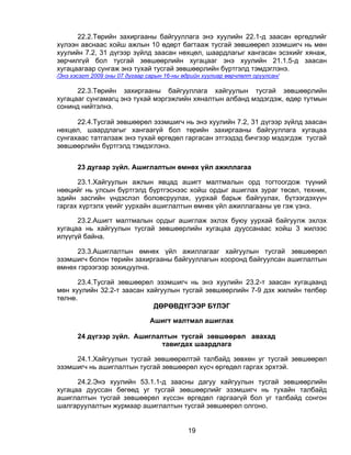 22.2.Төрийн захиргааны байгууллага энэ хуулийн 22.1-д заасан өргөдлийг
хүлээн авснаас хойш ажлын 10 өдөрт багтааж тусгай зөвшөөрөл эзэмшигч нь мөн
хуулийн 7.2, 31 дүгээр зүйлд заасан нөхцөл, шаардлагыг хангасан эсэхийг хянаж,
зөрчилгүй бол тусгай зөвшөөрлийн хугацааг энэ хуулийн 21.1.5-д заасан
хугацаагаар сунгаж энэ тухай тусгай зөвшөөрлийн бүртгэлд тэмдэглэнэ.
/Энэ хэсэгт 2009 оны 07 дугаар сарын 16-ны өдрийн хуулиар өөрчлөлт оруулсан/

      22.3.Төрийн захиргааны байгууллага хайгуулын тусгай зөвшөөрлийн
хугацааг сунгамагц энэ тухай мэргэжлийн хяналтын албанд мэдэгдэж, өдөр тутмын
сонинд нийтэлнэ.

      22.4.Тусгай зөвшөөрөл эзэмшигч нь энэ хуулийн 7.2, 31 дүгээр зүйлд заасан
нөхцөл, шаардлагыг хангаагүй бол төрийн захиргааны байгууллага хугацаа
сунгахаас татгалзаж энэ тухай өргөдөл гаргасан этгээдэд бичгээр мэдэгдэж тусгай
зөвшөөрлийн бүртгэлд тэмдэглэнэ.


       23 дугаар зүйл. Ашиглалтын өмнөх үйл ажиллагаа

      23.1.Хайгуулын ажлын явцад ашигт малтмалын орд тогтоогдож түүний
нөөцийг нь улсын бүртгэлд бүртгэснээс хойш ордыг ашиглах зураг төсөл, техник,
эдийн засгийн үндэслэл боловсруулах, уурхай барьж байгуулах, бүтээгдэхүүн
гаргах хүртэлх үеийг уурхайн ашиглалтын өмнөх үйл ажиллагааны үе гэж үзнэ.

      23.2.Ашигт малтмалын ордыг ашиглаж эхлэх буюу уурхай байгуулж эхлэх
хугацаа нь хайгуулын тусгай зөвшөөрлийн хугацаа дууссанаас хойш 3 жилээс
илүүгүй байна.

      23.3.Ашиглалтын өмнөх үйл ажиллагааг хайгуулын тусгай зөвшөөрөл
эзэмшигч болон төрийн захиргааны байгууллагын хооронд байгуулсан ашиглалтын
өмнөх гэрээгээр зохицуулна.

       23.4.Тусгай зөвшөөрөл эзэмшигч нь энэ хуулийн 23.2-т заасан хугацаанд
мөн хуулийн 32.2-т заасан хайгуулын тусгай зөвшөөрлийн 7-9 дэх жилийн төлбөр
төлнө.
                            ДӨРӨВДҮГЭЭР БҮЛЭГ

                               Ашигт малтмал ашиглах

       24 дүгээр зүйл. Ашиглалтын тусгай зөвшөөрөл авахад
                              тавигдах шаардлага

     24.1.Хайгуулын тусгай зөвшөөрөлтэй талбайд зөвхөн уг тусгай зөвшөөрөл
эзэмшигч нь ашиглалтын тусгай зөвшөөрөл хүсч өргөдөл гаргах эрхтэй.

      24.2.Энэ хуулийн 53.1.1-д заасны дагуу хайгуулын тусгай зөвшөөрлийн
хугацаа дууссан бөгөөд уг тусгай зөвшөөрлийг эзэмшигч нь тухайн талбайд
ашиглалтын тусгай зөвшөөрөл хүссэн өргөдөл гаргаагүй бол уг талбайд сонгон
шалгаруулалтын журмаар ашиглалтын тусгай зөвшөөрөл олгоно.


                                            19
 