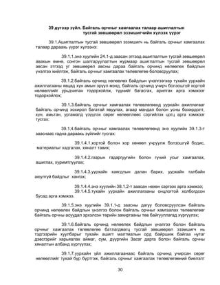 39 дүгээр зүйл. Байгаль орчныг хамгаалах талаар ашиглалтын
                      тусгай зөвшөөрөл эзэмшигчийн хүлээх үүрэг

      39.1.Ашиглалтын тусгай зөвшөөрөл эзэмшигч нь байгаль орчныг хамгаалах
талаар дараахь үүрэг хүлээнэ:

            39.1.1.энэ хуулийн 24.1-д заасан этгээд ашиглалтын тусгай зөвшөөрөл
авахын өмнө, сонгон шалгаруулалтын журмаар ашиглалтын тусгай зөвшөөрөл
авсан этгээд уг зөвшөөрөл авсны дараа байгаль орчинд нөлөөлөх байдлын
үнэлгээ хийлгэж, байгаль орчныг хамгаалах төлөвлөгөө боловсруулах;

            39.1.2.байгаль орчинд нөлөөлөх байдлын үнэлгээгээр тухайн уурхайн
ажиллагааны явцад хүн амын эрүүл мэнд, байгаль орчинд учирч болзошгүй хортой
нөлөөллийг урьдчилан тодорхойлж, түүнийг багасгах, арилгах арга хэмжээг
тодорхойлох;

            39.1.3.байгаль орчныг хамгаалах төлөвлөгөөнд уурхайн ажиллагааг
байгаль орчинд хохирол багатай явуулах, агаар мандал болон усны бохирдолт,
хүн, амьтан, ургамалд үзүүлэх сөрөг нөлөөллөөс сэргийлэх цогц арга хэмжээг
тусгах;

            39.1.4.байгаль орчныг хамгаалах төлөвлөгөөнд энэ хуулийн 39.1.3-т
зааснаас гадна дараахь зүйлийг тусгах:

                 39.1.4.1.хортой болон хор хөнөөл учруулж болзошгүй бодис,
материалыг хадгалах, хяналт тавих;

                 39.1.4.2.газрын гадаргуугийн болон гүний усыг хамгаалах,
ашиглах, хуримтлуулах;

                 39.1.4.3.уурхайн хаягдлын далан барих, уурхайн талбайн
аюулгүй байдлыг хангах;

                     39.1.4.4.энэ хуулийн 38.1.2-т заасан нөхөн сэргээх арга хэмжээ;
                     39.1.4.5.тухайн уурхайн ажиллагааны онцлогтой холбогдсон
бусад арга хэмжээ.

            39.1.5.энэ хуулийн 39.1.1-д заасны дагуу боловсруулсан байгаль
орчинд нөлөөлөх байдлын үнэлгээ болон байгаль орчныг хамгаалах төлөвлөгөөг
байгаль орчны асуудал эрхэлсэн төрийн захиргааны төв байгууллагад хүргүүлэх;

            39.1.6.байгаль орчинд нөлөөлөх байдлын үнэлгээ болон байгаль
орчныг хамгаалах төлөвлөгөө батлагдмагц тусгай зөвшөөрөл эзэмшигч нь
тэдгээрийн хуулбарыг тухайн ашигт малтмалын орд байршиж байгаа нутаг
дэвсгэрийг харьяалах аймаг, сум, дүүргийн Засаг дарга болон байгаль орчны
хяналтын албанд хүргүүлэх;

           39.1.7.уурхайн үйл ажиллагаанаас байгаль орчинд учирсан сөрөг
нөлөөллийг тухай бүр бүртгэж, байгаль орчныг хамгаалах төлөвлөгөөний биелэлт

                                         30
 
