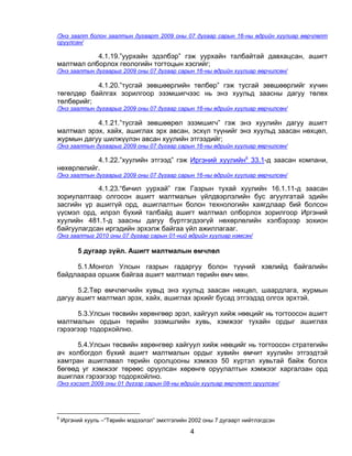 /Энэ заалт болон заалтын дугаарт 2009 оны 07 дугаар сарын 16-ны өдрийн хуулиар өөрчлөлт
оруулсан/

           4.1.19.”уурхайн эдэлбэр” гэж уурхайн талбайтай давхацсан, ашигт
малтмал олборлох геологийн тогтоцын хэсгийг;
/Энэ заалтын дугаарыг 2009 оны 07 дугаар сарын 16-ны өдрийн хуулиар өөрчилсөн/

           4.1.20.”тусгай зөвшөөрлийн төлбөр” гэж тусгай зөвшөөрлийг хүчин
төгөлдөр байлгах зорилгоор эзэмшигчээс нь энэ хуульд заасны дагуу төлөх
төлбөрийг;
/Энэ заалтын дугаарыг 2009 оны 07 дугаар сарын 16-ны өдрийн хуулиар өөрчилсөн/

           4.1.21.”тусгай зөвшөөрөл эзэмшигч” гэж энэ хуулийн дагуу ашигт
малтмал эрэх, хайх, ашиглах эрх авсан, эсхүл түүнийг энэ хуульд заасан нөхцөл,
журмын дагуу шилжүүлэн авсан хуулийн этгээдийг;
/Энэ заалтын дугаарыг 2009 оны 07 дугаар сарын 16-ны өдрийн хуулиар өөрчилсөн/

           4.1.22.”хуулийн этгээд” гэж Иргэний хуулийн6 33.1-д заасан компани,
нөхөрлөлийг.
/Энэ заалтын дугаарыг 2009 оны 07 дугаар сарын 16-ны өдрийн хуулиар өөрчилсөн/

            4.1.23.“бичил уурхай” гэж Газрын тухай хуулийн 16.1.11-д заасан
зориулалтаар олгосон ашигт малтмалын үйлдвэрлэлийн бус агуулгатай эдийн
засгийн үр ашиггүй орд, ашиглалтын болон технологийн хаягдлаар бий болсон
үүсмэл орд, илрэл бүхий талбайд ашигт малтмал олборлох зорилгоор Иргэний
хуулийн 481.1-д заасны дагуу бүртгэгдээгүй нөхөрлөлийн хэлбэрээр зохион
байгуулагдсан иргэдийн эрхэлж байгаа үйл ажиллагааг.
/Энэ заалтыг 2010 оны 07 дугаар сарын 01-ний өдрийн хуулиар нэмсэн/

         5 дугаар зүйл. Ашигт малтмалын өмчлөл

     5.1.Монгол Улсын газрын гадаргуу болон түүний хэвлийд байгалийн
байдлаараа оршиж байгаа ашигт малтмал төрийн өмч мөн.

      5.2.Төр өмчлөгчийн хувьд энэ хуульд заасан нөхцөл, шаардлага, журмын
дагуу ашигт малтмал эрэх, хайх, ашиглах эрхийг бусад этгээдэд олгох эрхтэй.

      5.3.Улсын төсвийн хөрөнгөөр эрэл, хайгуул хийж нөөцийг нь тогтоосон ашигт
малтмалын ордын төрийн эзэмшлийн хувь, хэмжээг тухайн ордыг ашиглах
гэрээгээр тодорхойлно.

      5.4.Улсын төсвийн хөрөнгөөр хайгуул хийж нөөцийг нь тогтоосон стратегийн
ач холбогдол бүхий ашигт малтмалын ордыг хувийн өмчит хуулийн этгээдтэй
хамтран ашиглавал төрийн оролцооны хэмжээ 50 хүртэл хувьтай байж болох
бөгөөд уг хэмжээг төрөөс оруулсан хөрөнгө оруулалтын хэмжээг харгалзан орд
ашиглах гэрээгээр тодорхойлно.
/Энэ хэсэгт 2009 оны 01 дүгээр сарын 08-ны өдрийн хуулиар өөрчлөлт оруулсан/




6
    Иргэний хууль –“Төрийн мэдээлэл” эмхтгэлийн 2002 оны 7 дугаарт нийтлэгдсэн

                                                4
 