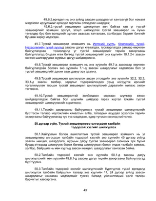 49.6.2.өргөдөл нь энэ зүйлд заасан шаардлагыг хангаагүй бол нэмэлт
мэдээлэл ирүүлэхийг өргөдөл гаргасан этгээдээс шаардах;
            49.6.3.тусгай зөвшөөрөл шилжүүлэн авч байгаа тал уг тусгай
зөвшөөрлийг эзэмших эрхгүй, эсхүл шилжүүлэх тусгай зөвшөөрөл нь хүчин
төгөлдөр бус бол өргөдлийг хүлээн авахаас татгалзаж, холбогдох баримт бичгийг
буцааж хариу мэдэгдэх.

      49.7.Тусгай зөвшөөрөл эзэмшигч нь Иргэний хууль, Компанийн тухай,
Нөхөрлөлийн тухай хуульд заасны дагуу хуваагдах, тусгаарлагдах замаар өөрчлөн
байгуулагдсан     тохиолдолд уг тусгай зөвшөөрлийг төрийн захиргааны
байгууллагад буцааж өгөх бөгөөд тусгай зөвшөөрлийг энэ хуулийн 10.1.2-т заасан
сонгон шалгаруулах журмын дагуу шийдвэрлэнэ.

      49.8.Тусгай зөвшөөрөл эзэмшигч нь энэ хуулийн 49.7-д зааснаар өөрчлөн
байгуулагдсан боловч энэ хуулийн 7.1-д заасан шаардлагыг хадгалсан бол уг
тусгай зөвшөөрлийг дахин авах давуу эрх эдэлнэ.

      49.9.Тусгай зөвшөөрөл шилжүүлэн авсан этгээдийн энэ хуулийн 32.2, 32.3,
33.1-д заасан төлбөр, зардлыг тодорхойлохдоо урьд ногдуулж ирснийг
үргэлжлүүлэн тооцож тусгай зөвшөөрөл шилжүүлсний дараагийн жилээс эхлэн
тогтооно.

     49.10.Тусгай  зөвшөөрөлтэй     холбогдсон маргаан шүүхээр хянан
шийдвэрлэгдэж байгаа бол шүүхийн шийдвэр гарах хүртэл тухайн тусгай
зөвшөөрлийг шилжүүлэхийг хориглоно.

      49.11.Төрийн захиргааны байгууллага тусгай зөвшөөрөл шилжүүлснийг
бүртгэсэн талаар мэргэжлийн хяналтын алба, татварын асуудал эрхэлсэн төрийн
захиргааны байгууллагад тус тус мэдэгдэж, өдөр тутмын сонинд нийтэлнэ.

     50 дугаар зүйл. Тусгай зөвшөөрлөөр олгогдсон талбайн
                             тодорхой хэсгийг шилжүүлэх

      50.1.Хайгуулын болон ашиглалтын тусгай зөвшөөрөл эзэмшигч нь уг
зөвшөөрлөөр олгогдсон талбайн тодорхой хэсгийг энэ хуулийн 49 дүгээр зүйлд
заасан нөхцөл, шаардлага, журмын дагуу тусгай зөвшөөрөл эзэмших эрх бүхий
бусад этгээдэд шилжүүлж болох бөгөөд шилжүүлсэн болон үлдэх талбайн хэмжээ,
хэлбэр, байршил нь мөн хуульд заасан нөхцөл, шаардлагыг хангасан байна.

      50.2.Талбайн тодорхой хэсгийг энэ хуулийн 50.1-д заасны дагуу
шилжүүлснийг мөн хуулийн 49.6.1-д заасны дагуу төрийн захиргааны байгууллагад
бүртгүүлнэ.

     50.3.Талбайн тодорхой хэсгийг шилжүүлснийг бүртгүүлэх тухай өргөдөлд
шилжүүлэх талбайн байршлын талаар энэ хуулийн 17, 24 дүгээр зүйлд заасан
шаардлагыг хангасан мэдээллийг тусгах бөгөөд үйлчилгээний хөлс төлсөн
баримтыг хавсаргана.


                                     43
 