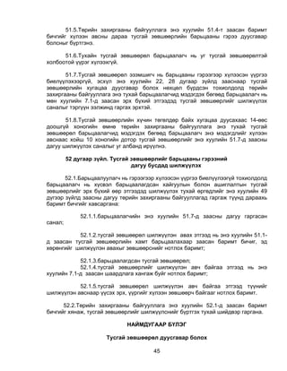 51.5.Төрийн захиргааны байгууллага энэ хуулийн 51.4-т заасан баримт
бичгийг хүлээн авсны дараа тусгай зөвшөөрлийн барьцааны гэрээ дуусгавар
болсныг бүртгэнэ.

      51.6.Тухайн тусгай зөвшөөрөл барьцаалагч нь уг тусгай зөвшөөрөлтэй
холбоотой үүрэг хүлээхгүй.

       51.7.Тусгай зөвшөөрөл эзэмшигч нь барьцааны гэрээгээр хүлээсэн үүргээ
биелүүлэхээргүй, эсхүл энэ хуулийн 22, 28 дугаар зүйлд зааснаар тусгай
зөвшөөрлийн хугацаа дуусгавар болох нөхцөл бүрдсэн тохиолдолд төрийн
захиргааны байгууллага энэ тухай барьцаалагчид мэдэгдэх бөгөөд барьцаалагч нь
мөн хуулийн 7.1-д заасан эрх бүхий этгээдэд тусгай зөвшөөрлийг шилжүүлэх
саналыг тэргүүн ээлжинд гаргах эрхтэй.

       51.8.Тусгай зөвшөөрлийн хүчин төгөлдөр байх хугацаа дуусахаас 14-өөс
доошгүй хоногийн өмнө төрийн захиргааны байгууллага энэ тухай тусгай
зөвшөөрөл барьцаалагчид мэдэгдэх бөгөөд барьцаалагч энэ мэдэгдлийг хүлээн
авснаас хойш 10 хоногийн дотор тусгай зөвшөөрлийг энэ хуулийн 51.7-д заасны
дагуу шилжүүлэх саналыг уг албанд ирүүлнэ.

         52 дугаар зүйл. Тусгай зөвшөөрлийг барьцааны гэрээний
                                дагуу бусдад шилжүүлэх

       52.1.Барьцаалуулагч нь гэрээгээр хүлээсэн үүргээ биелүүлээгүй тохиолдолд
барьцаалагч нь хүсвэл барьцаалагдсан хайгуулын болон ашиглалтын тусгай
зөвшөөрлийг эрх бүхий өөр этгээдэд шилжүүлэх тухай өргөдлийг энэ хуулийн 49
дүгээр зүйлд заасны дагуу төрийн захиргааны байгууллагад гаргаж түүнд дараахь
баримт бичгийг хавсаргана:

             52.1.1.барьцаалагчийн энэ хуулийн 51.7-д заасны дагуу гаргасан
санал;

           52.1.2.тусгай зөвшөөрөл шилжүүлэн авах этгээд нь энэ хуулийн 51.1-
д заасан тусгай зөвшөөрлийн хамт барьцаалахаар заасан баримт бичиг, эд
хөрөнгийг шилжүүлэн авахыг зөвшөөрснийг нотлох баримт;

            52.1.3.барьцаалагдсан тусгай зөвшөөрөл;
            52.1.4.тусгай зөвшөөрлийг шилжүүлэн авч байгаа этгээд нь энэ
хуулийн 7.1-д заасан шаардлага хангаж буйг нотлох баримт;

           52.1.5.тусгай зөвшөөрөл шилжүүлэн авч байгаа этгээд түүнийг
шилжүүлэн авснаар үүсэх эрх, үүргийг хүлээн зөвшөөрч байгааг нотлох баримт.

      52.2.Төрийн захиргааны байгууллага энэ хуулийн 52.1-д заасан баримт
бичгийг хянаж, тусгай зөвшөөрлийг шилжүүлснийг бүртгэх тухай шийдвэр гаргана.

                             НАЙМДУГААР БҮЛЭГ

                      Тусгай зөвшөөрөл дуусгавар болох

                                      45
 