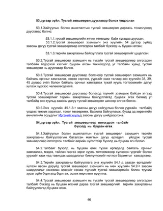 53 дугаар зүйл. Тусгай зөвшөөрөл дуусгавар болох үндэслэл

      53.1.Хайгуулын болон ашиглалтын тусгай зөвшөөрөл дараахь тохиолдолд
дуусгавар болно:

            53.1.1.тусгай зөвшөөрлийн хүчин төгөлдөр байх хугацаа дууссан;
            53.1.2.тусгай зөвшөөрөл эзэмшигч энэ хуулийн 54 дүгээр зүйлд
заасны дагуу тусгай зөвшөөрлөөр олгогдсон талбайг бүхэлд нь буцаан өгсөн;

            53.1.3.төрийн захиргааны байгууллага тусгай зөвшөөрлийг цуцалсан.

     53.2.Тусгай зөвшөөрөл эзэмшигч нь тухайн тусгай зөвшөөрлөөр олгогдсон
талбайн тодорхой хэсгийг буцаан өгсөн тохиолдолд уг талбайн хувьд тусгай
зөвшөөрөл нь дуусгавар болно.

      53.3.Тусгай зөвшөөрөл дуусгавар болсноор тусгай зөвшөөрөл эзэмшигч нь
байгаль орчныг хамгаалах, нөхөн сэргээх, уурхайг хаах талаар энэ хуулийн 38, 39,
45 дугаар зүйл болон байгаль орчныг хамгаалах тухай хууль тогтоомжийн дагуу
хүлээх үүргээс чөлөөлөгдөхгүй.

      53.4.Тусгай зөвшөөрөл дуусгавар болоход түүнийг эзэмшиж байсан этгээд
тусгай зөвшөөрлийг төрийн захиргааны байгууллагад буцааж өгөх бөгөөд уг
талбайд энэ хуульд заасны дагуу тусгай зөвшөөрөл шинээр олгож болно.

      53.5.Энэ хуулийн 45.1.3-т заасны дагуу хайгуулын болон уурхайн талбайд
үлдээх техник хэрэгсэл, тоног төхөөрөмж, барилга байгууламж, бусад эд хөрөнгийн
өмчлөлийн асуудлыг Иргэний хуульд заасны дагуу шийдвэрлэнэ.

      54 дүгээр зүйл. Тусгай зөвшөөрлөөр олгогдсон талбайг
                             бүхэлд нь буцаан өгөх

      54.1.Хайгуулын болон ашиглалтын тусгай зөвшөөрөл эзэмшигч төрийн
захиргааны байгууллагын баталсан маягтын дагуу өргөдөл         үйлдэж тусгай
зөвшөөрлөөр олгогдсон талбайг өөрийн хүсэлтээр бүхэлд нь буцаан өгч болно.

      54.2.Талбайг бүхэлд нь буцаан өгөх тухай өргөдөлд байгаль орчныг
хамгаалах, мэдээ, тайлан гаргах зэрэг хууль тогтоомжоор хүлээсэн үүргийг болон
уурхайг хаах үед тавигдах шаардлагыг биелүүлснийг нотлох баримтыг хавсаргана.

       54.3.Төрийн захиргааны байгууллага энэ хуулийн 54.1-д заасан өргөдлийг
хүлээн авсан даруйд тусгай зөвшөөрөл эзэмшигч нь мөн хуулийн 54.2-т заасан
шаардлагыг хангасан эсэхийг хянаж түүнийг тусгай зөвшөөрлийн болон түүний
зураг зүйн бүртгэлд бүртгэж, зохих өөрчлөлт оруулна.

      54.4.Тусгай зөвшөөрөл эзэмшигч нь тухайн тусгай зөвшөөрлөөр олгогдсон
талбайг бүхэлд нь буцаан өгсний дараа тусгай зөвшөөрлийг төрийн захиргааны
байгууллагад буцааж өгнө.


                                      46
 